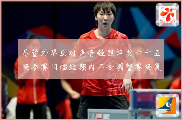 尽管外界反对声音强烈评奖六十五场参赛门槛短期内不会调整赛场复盘