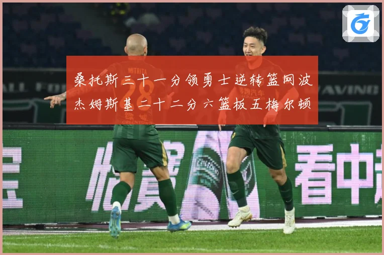 桑托斯三十一分领勇士逆转篮网波杰姆斯基二十二分六篮板五梅尔顿赛场复盘