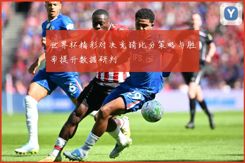世界杯精彩对决竞猜比分策略与胜率提升数据研判