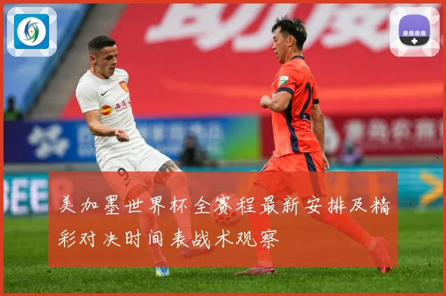 美加墨世界杯全赛程最新安排及精彩对决时间表战术观察