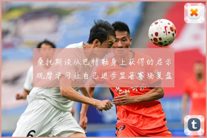桑托斯谈从巴特勒身上获得的启示观摩学习让自己进步显著赛场复盘