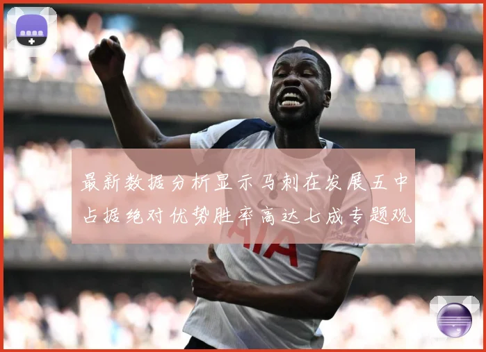 最新数据分析显示马刺在发展五中占据绝对优势胜率高达七成专题观察