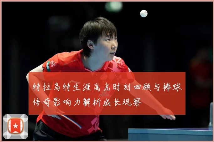 特拉乌特生涯高光时刻回顾与棒球传奇影响力解析成长观察