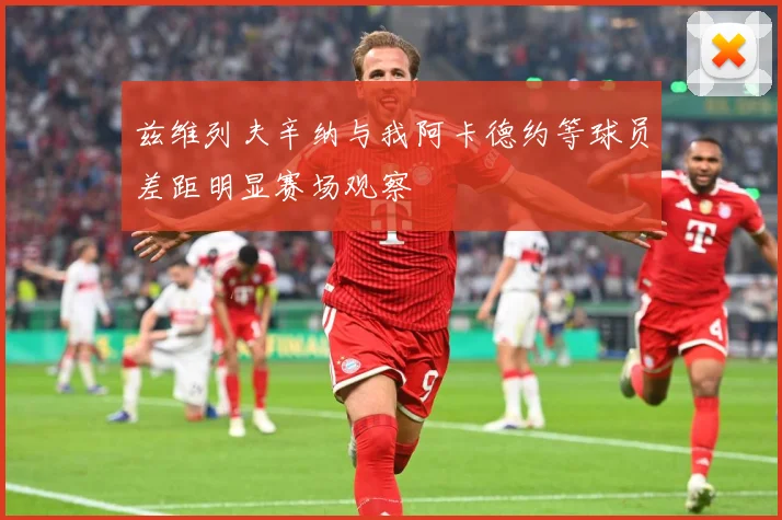兹维列夫辛纳与我阿卡德约等球员差距明显赛场观察
