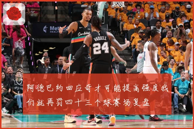 阿德巴约回应奇才可能提高强度我们就再罚四十三个球赛场复盘