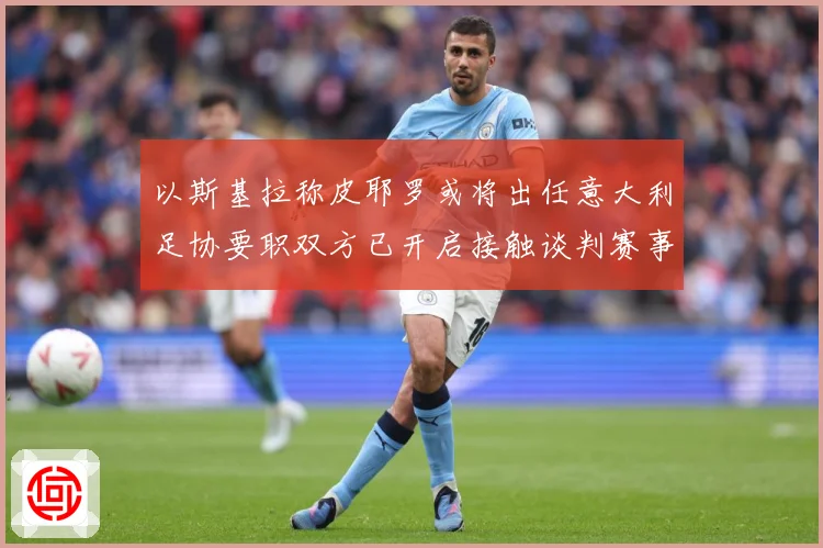 以斯基拉称皮耶罗或将出任意大利足协要职双方已开启接触谈判赛事前瞻