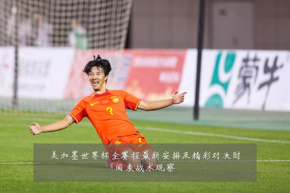 美加墨世界杯全赛程最新安排及精彩对决时间表战术观察