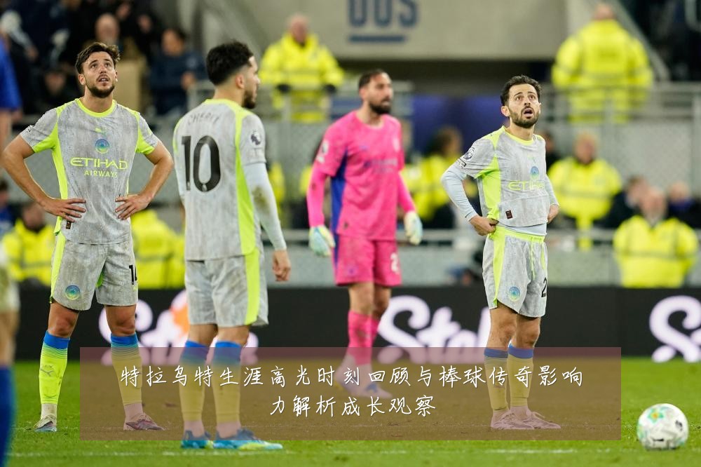 特拉乌特生涯高光时刻回顾与棒球传奇影响力解析成长观察