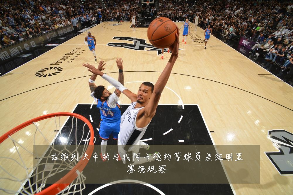 兹维列夫辛纳与我阿卡德约等球员差距明显赛场观察