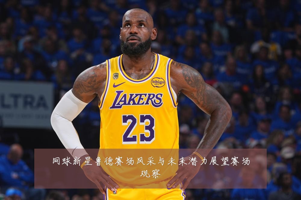 网球新星鲁德赛场风采与未来潜力展望赛场观察