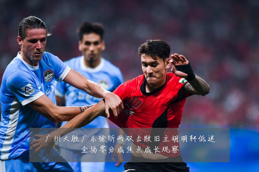 广州大胜广东徐昕两双击败旧主胡明轩低迷全场零分成焦点成长观察