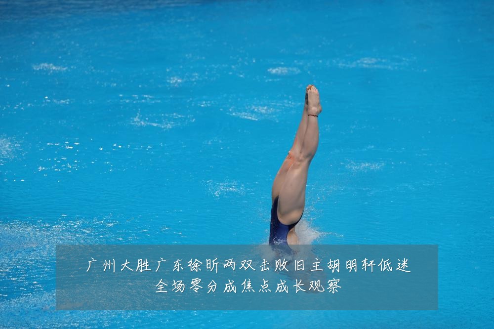 广州大胜广东徐昕两双击败旧主胡明轩低迷全场零分成焦点成长观察