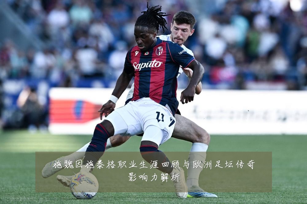 施魏因施泰格职业生涯回顾与欧洲足坛传奇影响力解析