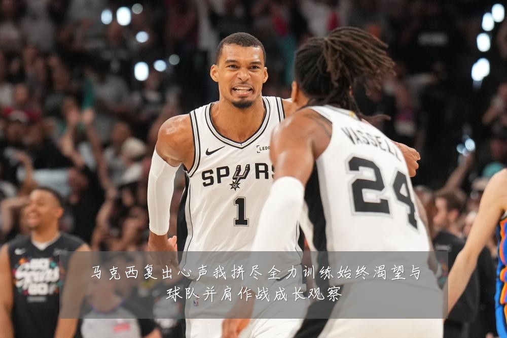 马克西复出心声我拼尽全力训练始终渴望与球队并肩作战成长观察